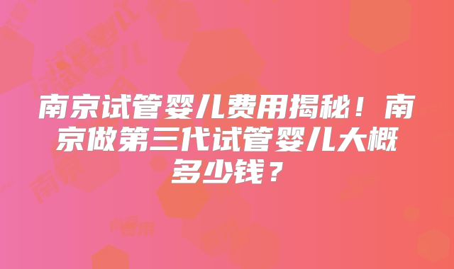 南京试管婴儿费用揭秘！南京做第三代试管婴儿大概多少钱？