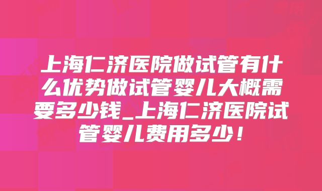 上海仁济医院做试管有什么优势做试管婴儿大概需要多少钱_上海仁济医院试管婴儿费用多少！
