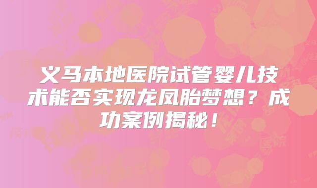 义马本地医院试管婴儿技术能否实现龙凤胎梦想？成功案例揭秘！