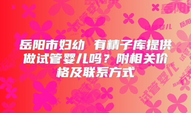 岳阳市妇幼 有精子库提供做试管婴儿吗？附相关价格及联系方式