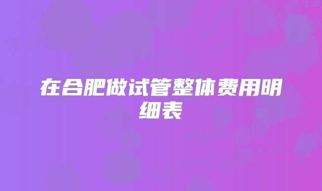 在合肥做试管整体费用明细表