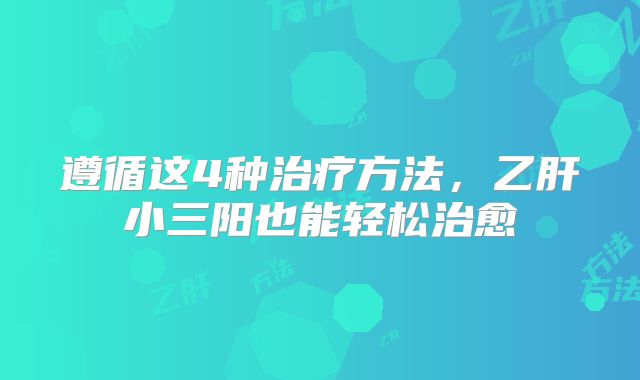 遵循这4种治疗方法，乙肝小三阳也能轻松治愈