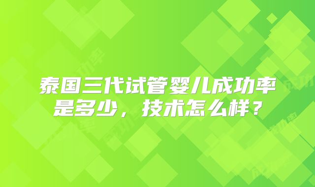 泰国三代试管婴儿成功率是多少，技术怎么样？