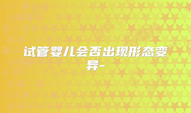 试管婴儿会否出现形态变异-