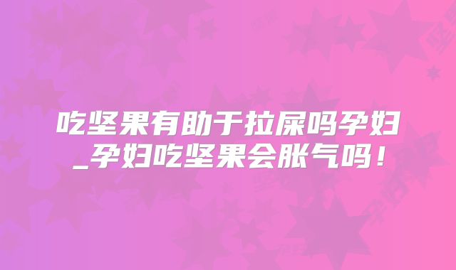 吃坚果有助于拉屎吗孕妇_孕妇吃坚果会胀气吗!