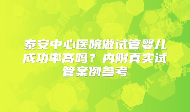 泰安中心医院做试管婴儿成功率高吗？内附真实试管案例参考