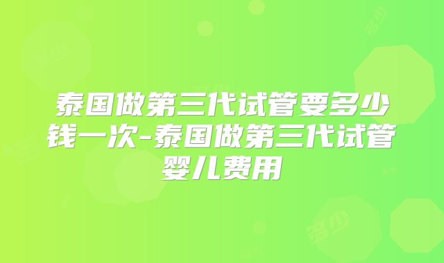 泰国做第三代试管要多少钱一次-泰国做第三代试管婴儿费用