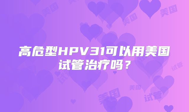 高危型HPV31可以用美国试管治疗吗？