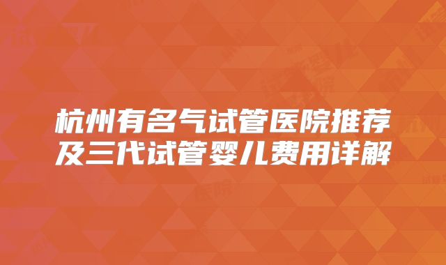 杭州有名气试管医院推荐及三代试管婴儿费用详解