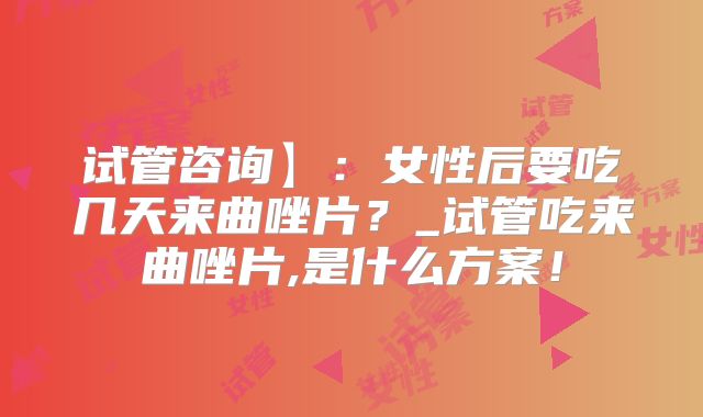 试管咨询】：女性后要吃几天来曲唑片？_试管吃来曲唑片,是什么方案！