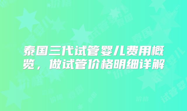 泰国三代试管婴儿费用概览，做试管价格明细详解