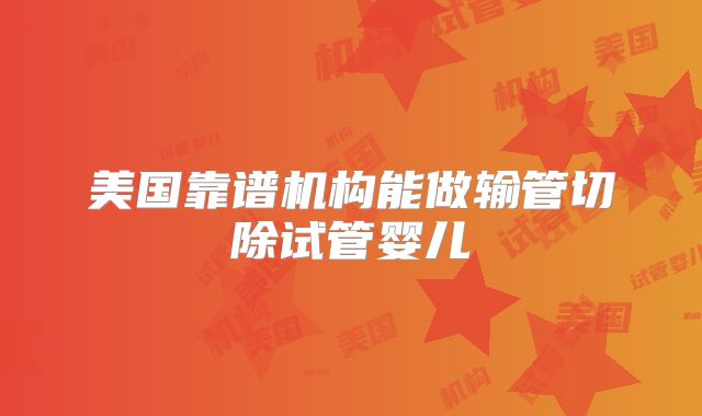 美国靠谱机构能做输管切除试管婴儿