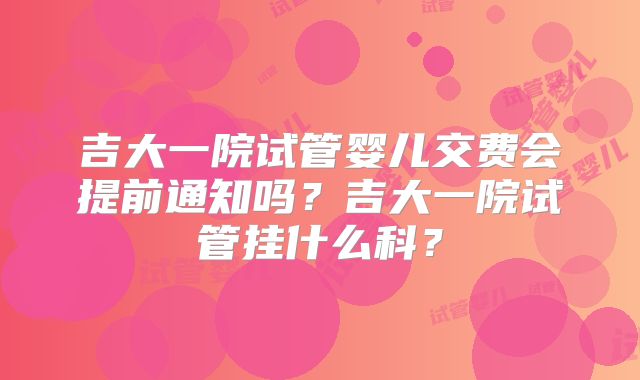 吉大一院试管婴儿交费会提前通知吗？吉大一院试管挂什么科？