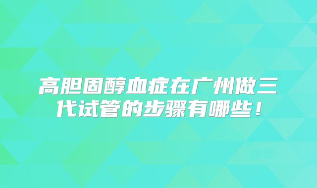 高胆固醇血症在广州做三代试管的步骤有哪些！