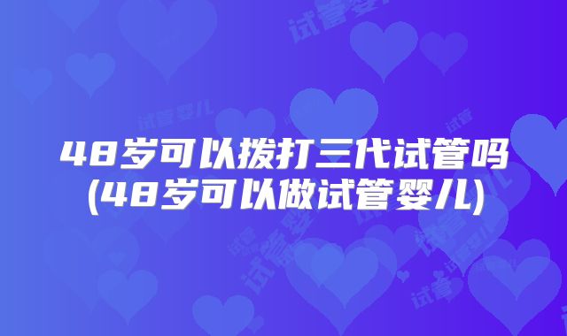 48岁可以拨打三代试管吗(48岁可以做试管婴儿)