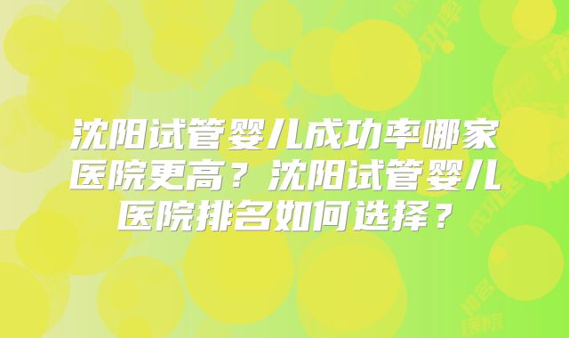 沈阳试管婴儿成功率哪家医院更高?沈阳试管婴儿医院排名如何选择?