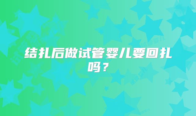 结扎后做试管婴儿要回扎吗?