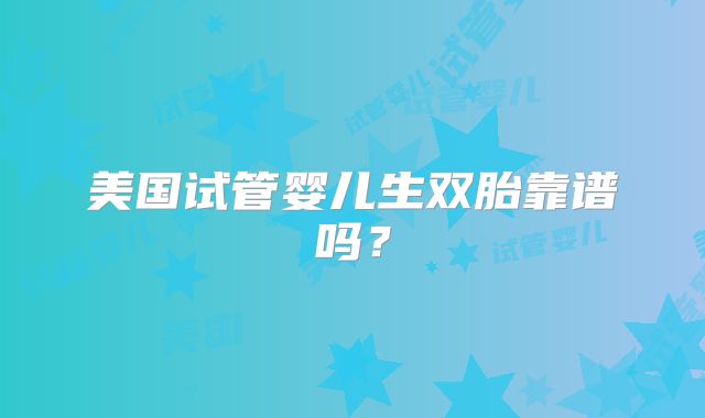 美国试管婴儿生双胎靠谱吗？