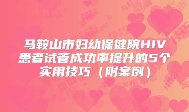 马鞍山市妇幼保健院HIV患者试管成功率提升的5个实用技巧（附案例）