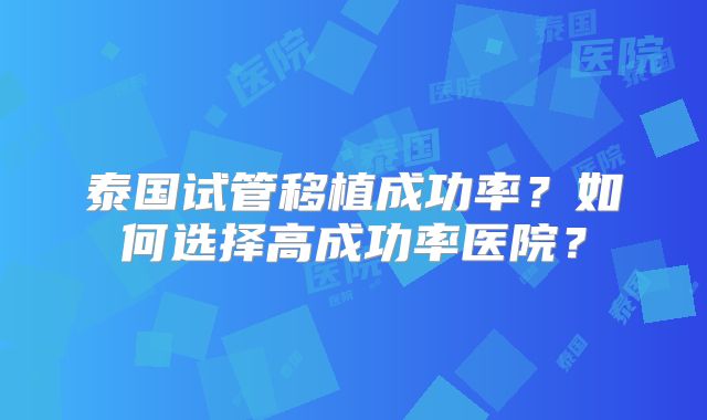 泰国试管移植成功率？如何选择高成功率医院？
