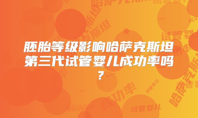 胚胎等级影响哈萨克斯坦第三代试管婴儿成功率吗？