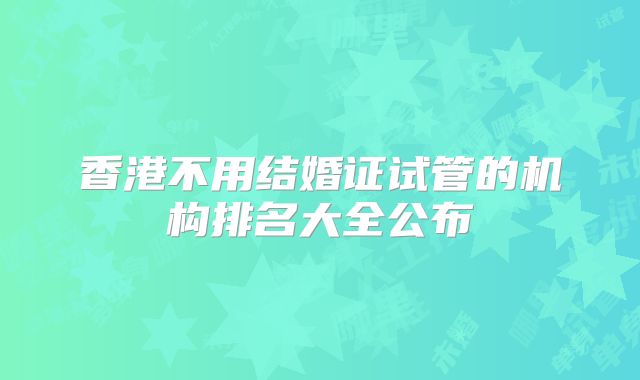 香港不用结婚证试管的机构排名大全公布