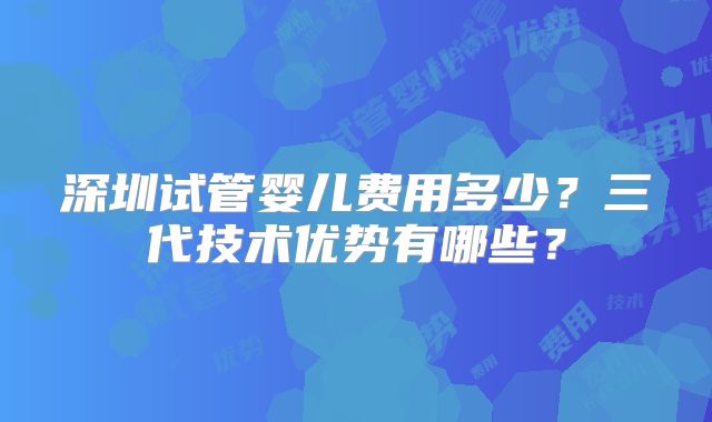 深圳试管婴儿费用多少？三代技术优势有哪些？