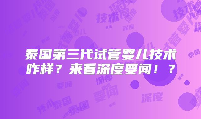 泰国第三代试管婴儿技术咋样？来看深度要闻！？