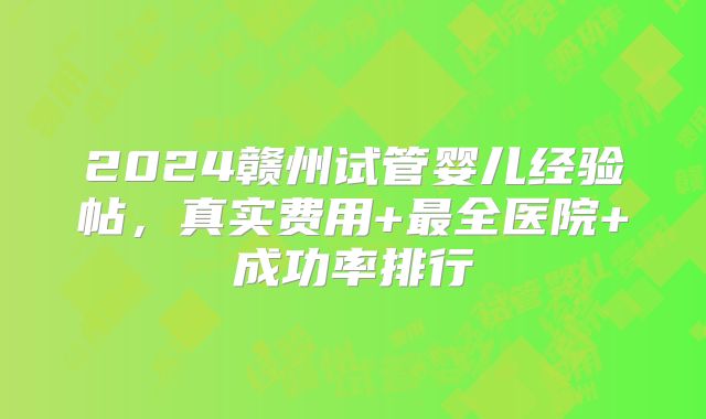 2024赣州试管婴儿经验帖，真实费用+最全医院+成功率排行