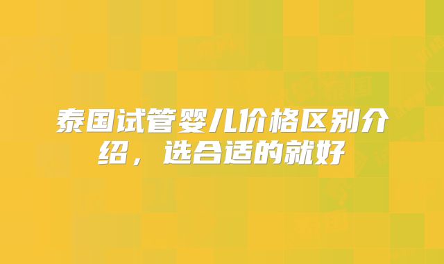 泰国试管婴儿价格区别介绍,选合适的就好