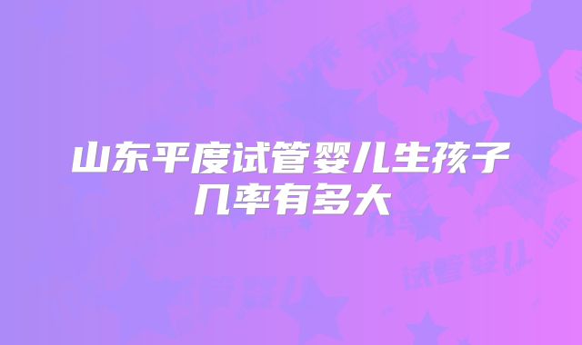 山东平度试管婴儿生孩子几率有多大