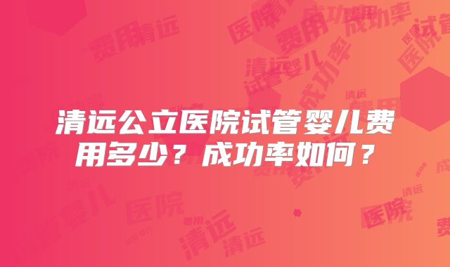清远公立医院试管婴儿费用多少?成功率如何?