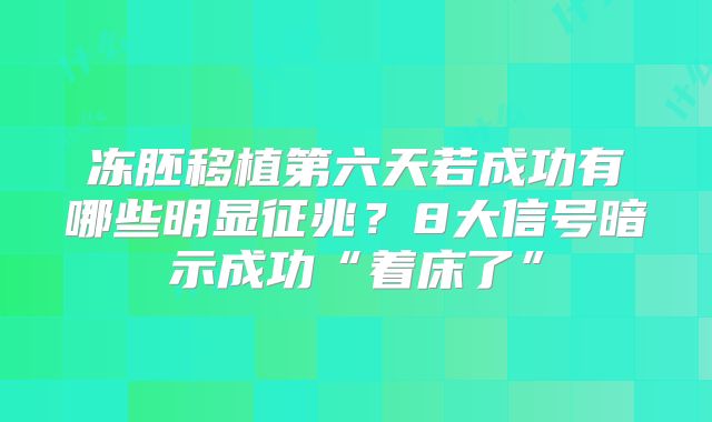 冻胚移植第六天若成功有哪些明显征兆？8大信号暗示成功“着床了”
