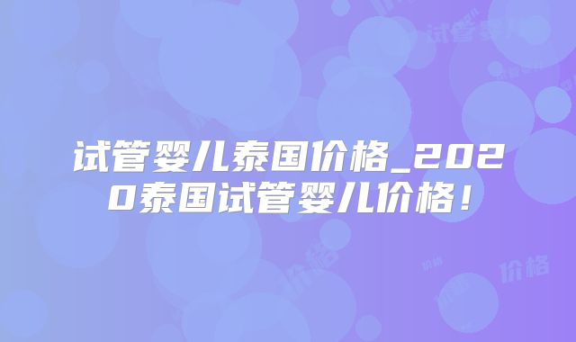 试管婴儿泰国价格_2020泰国试管婴儿价格！