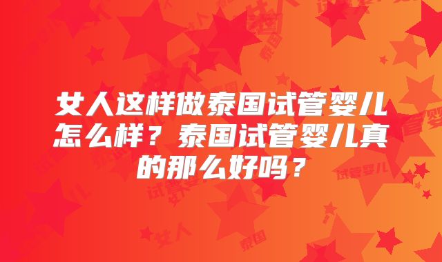 女人这样做泰国试管婴儿怎么样？泰国试管婴儿真的那么好吗？