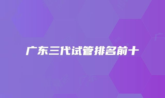 广东三代试管排名前十