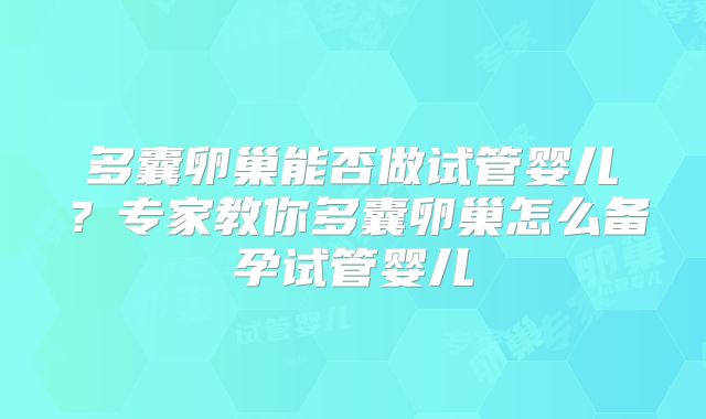 多囊卵巢能否做试管婴儿？专家教你多囊卵巢怎么备孕试管婴儿