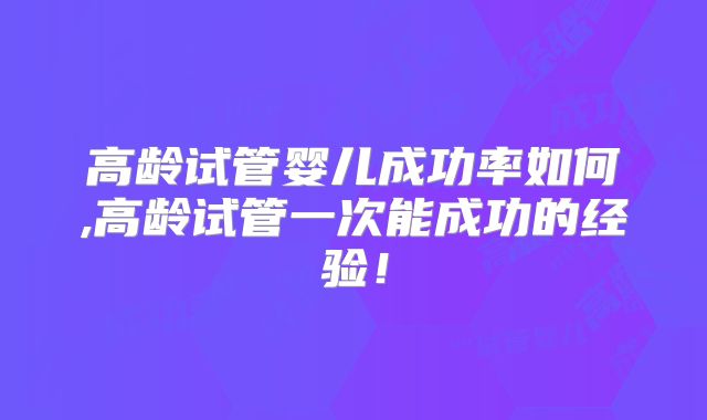 高龄试管婴儿成功率如何,高龄试管一次能成功的经验!