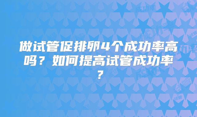做试管促排卵4个成功率高吗?如何提高试管成功率?