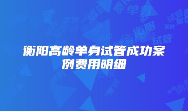 衡阳高龄单身试管成功案例费用明细