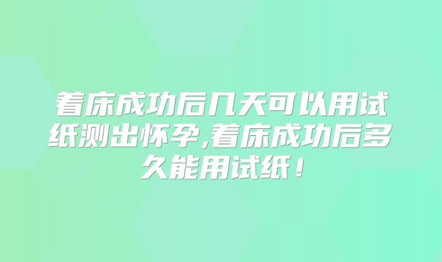 着床成功后几天可以用试纸测出怀孕,着床成功后多久能用试纸！