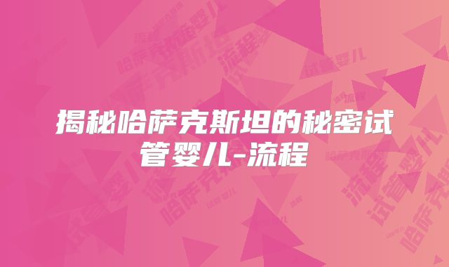揭秘哈萨克斯坦的秘密试管婴儿-流程
