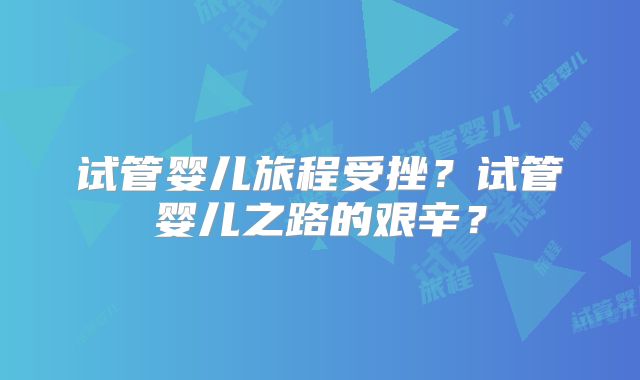 试管婴儿旅程受挫？试管婴儿之路的艰辛？
