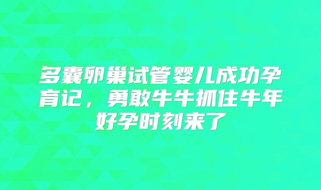 多囊卵巢试管婴儿成功孕育记，勇敢牛牛抓住牛年好孕时刻来了