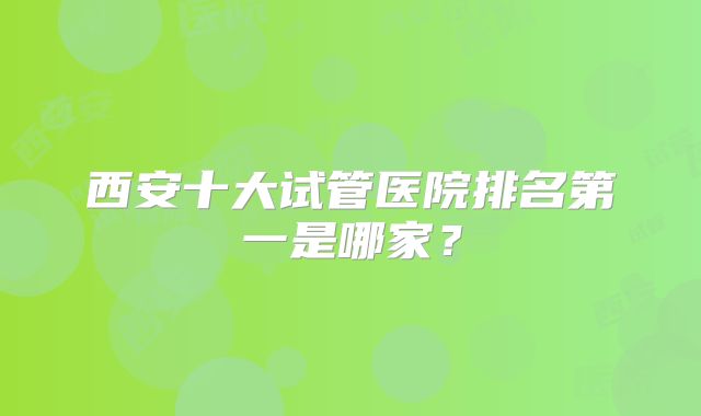 西安十大试管医院排名第一是哪家？