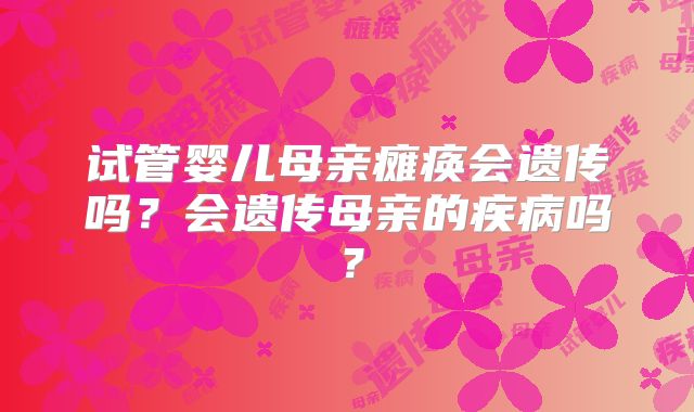 试管婴儿母亲瘫痪会遗传吗？会遗传母亲的疾病吗？