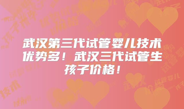 武汉第三代试管婴儿技术优势多！武汉三代试管生孩子价格！