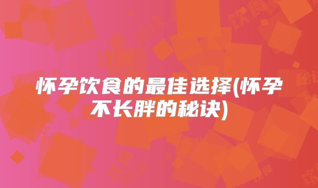 怀孕饮食的最佳选择(怀孕不长胖的秘诀)