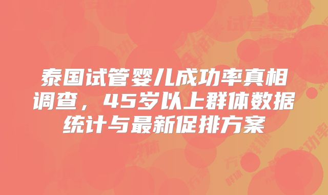 泰国试管婴儿成功率真相调查，45岁以上群体数据统计与最新促排方案