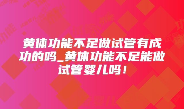 黄体功能不足做试管有成功的吗_黄体功能不足能做试管婴儿吗！